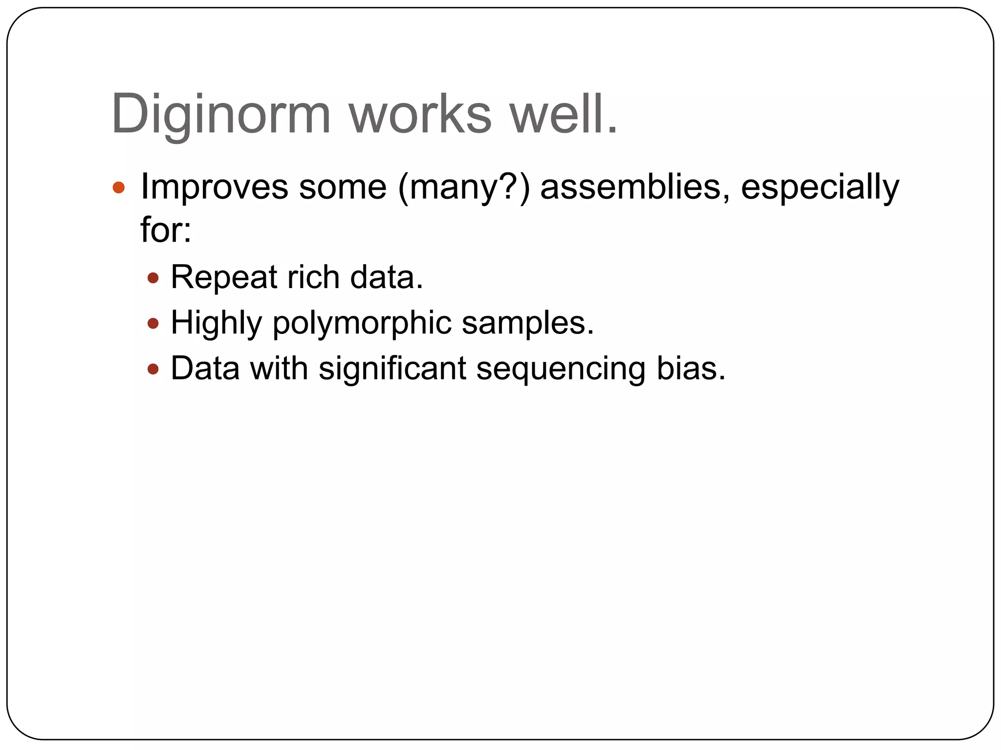 Diginorm works well.
 Improves some (many?) assemblies, especially

for:
 Repeat rich data.
 Highly polymorphic samples.
 Data with significant sequencing bias.

 