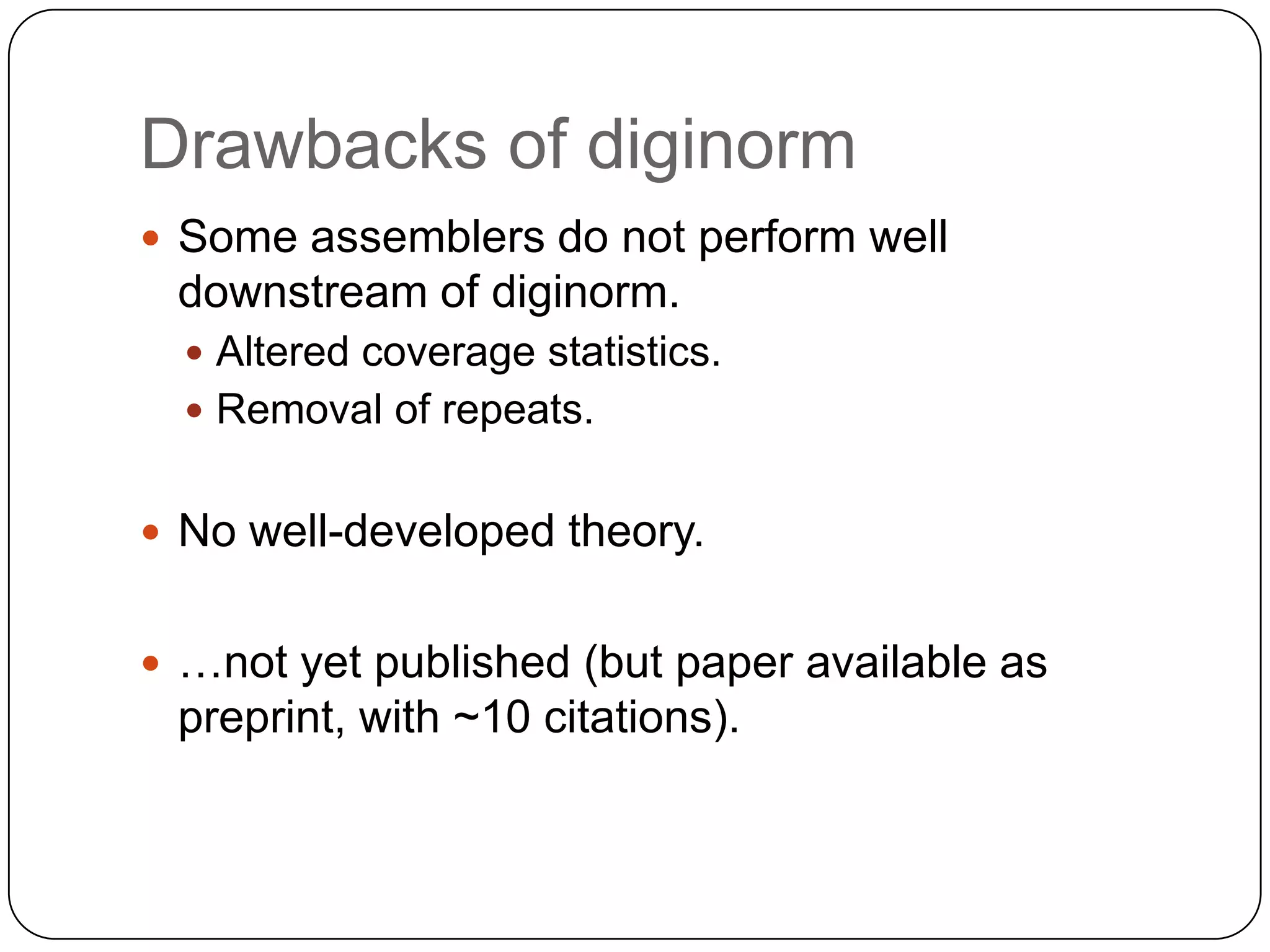 Drawbacks of diginorm
 Some assemblers do not perform well

downstream of diginorm.
 Altered coverage statistics.
 Removal of repeats.

 No well-developed theory.
 …not yet published (but paper available as

preprint, with ~10 citations).

 