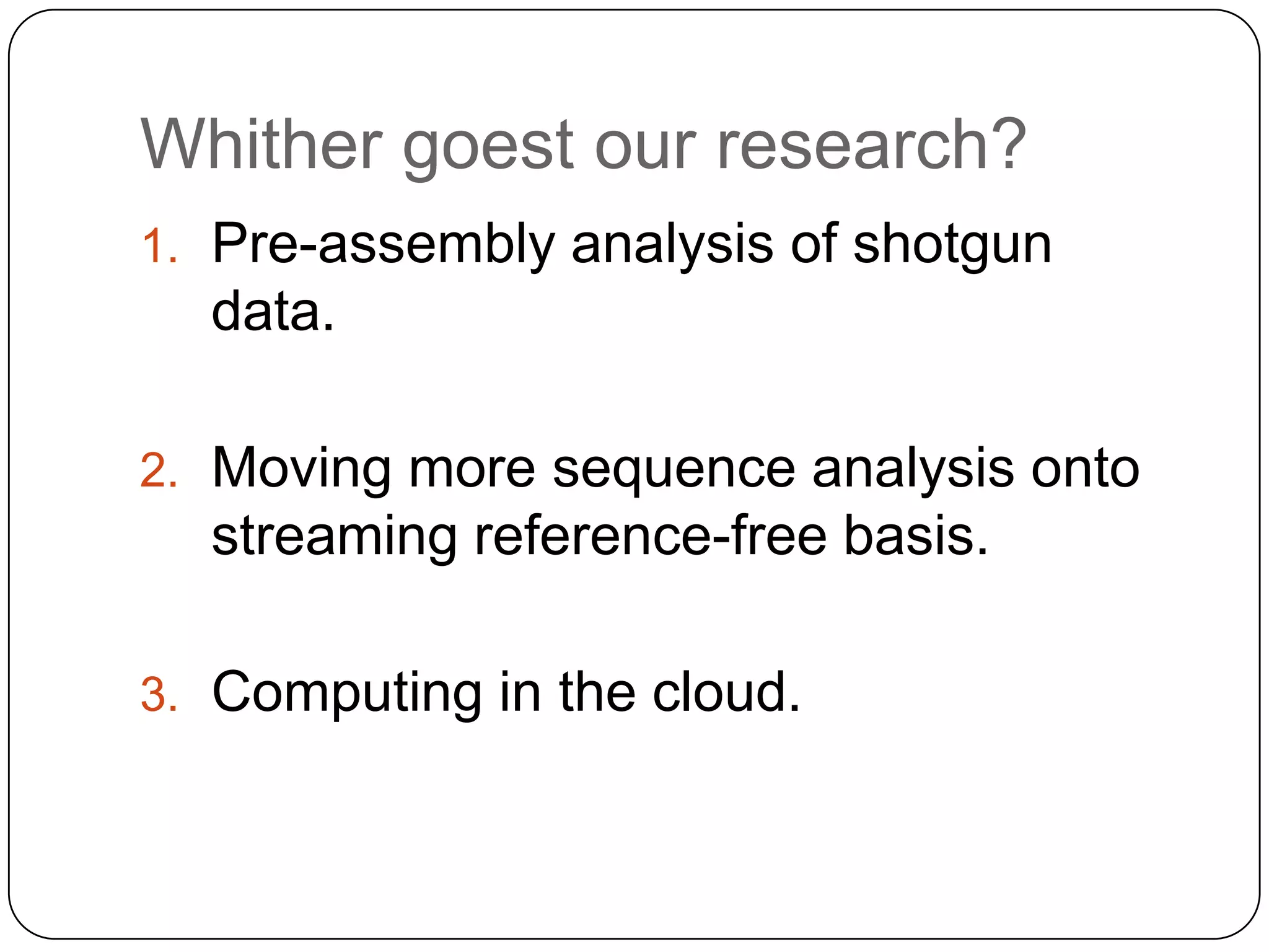 Whither goest our research?
1. Pre-assembly analysis of shotgun

data.
2. Moving more sequence analysis onto

streaming reference-free basis.
3. Computing in the cloud.

 