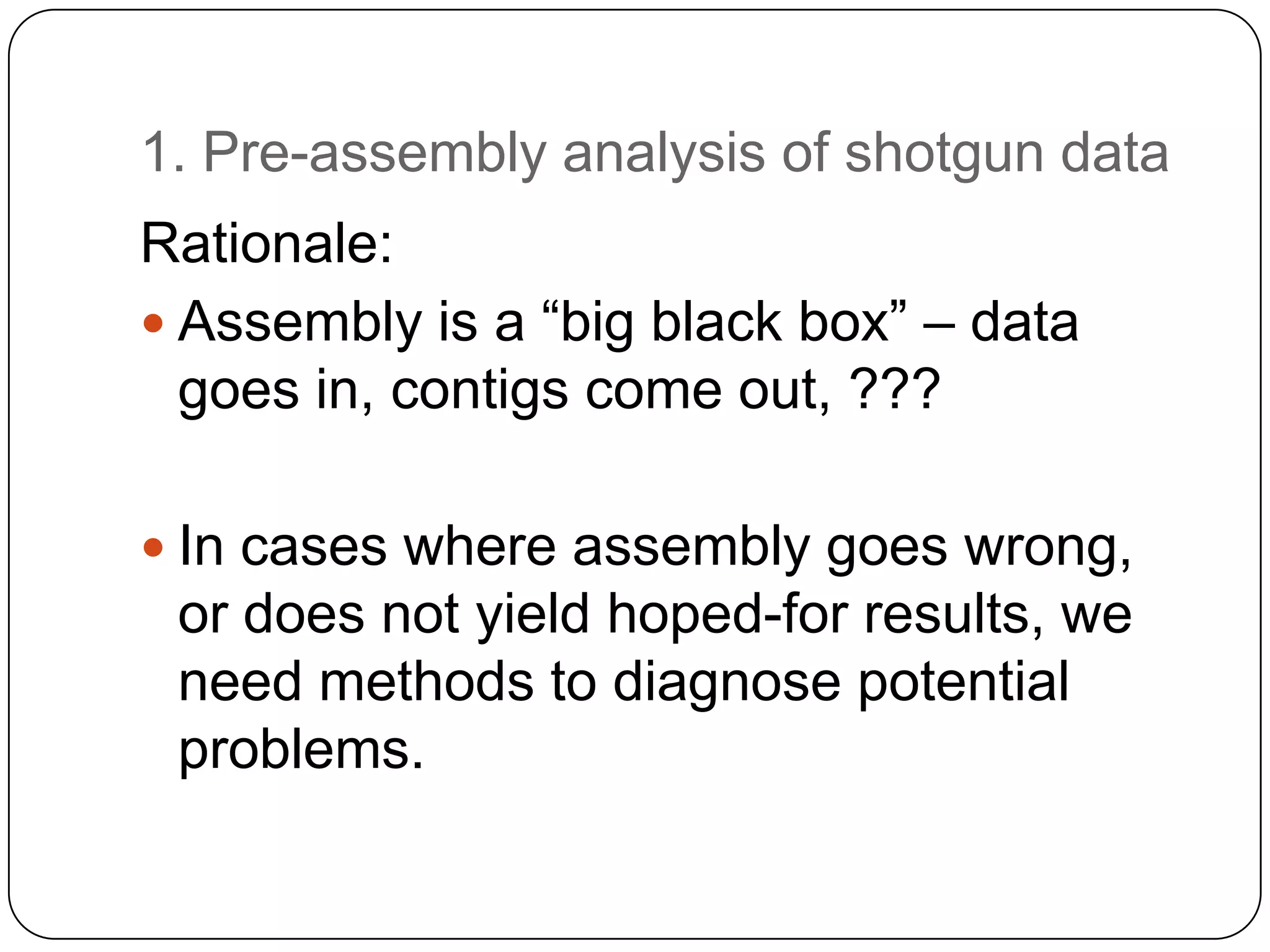 1. Pre-assembly analysis of shotgun data
Rationale:
 Assembly is a “big black box” – data
goes in, contigs come out, ???
 In cases where assembly goes wrong,

or does not yield hoped-for results, we
need methods to diagnose potential
problems.

 