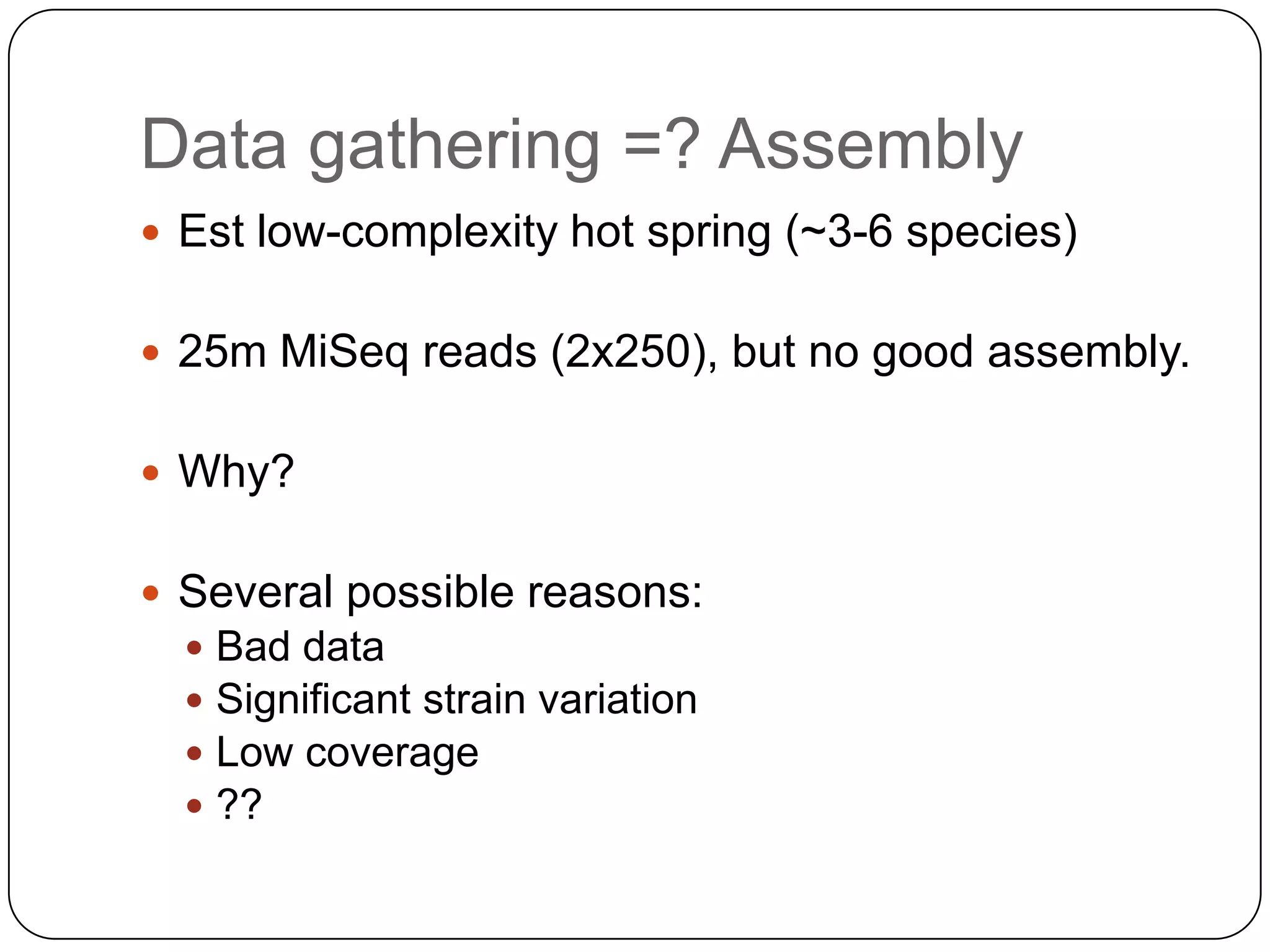 Data gathering =? Assembly
 Est low-complexity hot spring (~3-6 species)

 25m MiSeq reads (2x250), but no good assembly.
 Why?
 Several possible reasons:





Bad data
Significant strain variation
Low coverage
??

 