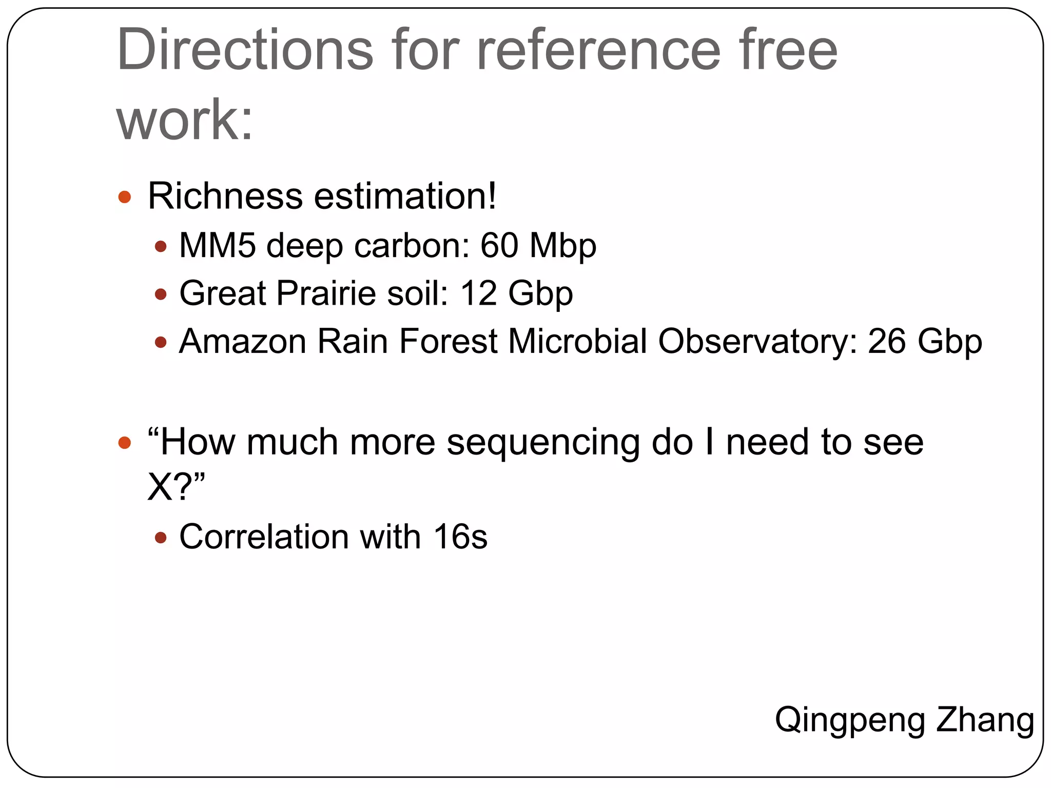Directions for reference free
work:
 Richness estimation!
 MM5 deep carbon: 60 Mbp
 Great Prairie soil: 12 Gbp
 Amazon Rain Forest Microbial Observatory: 26 Gbp

 “How much more sequencing do I need to see

X?”
 Correlation with 16s

Qingpeng Zhang

 