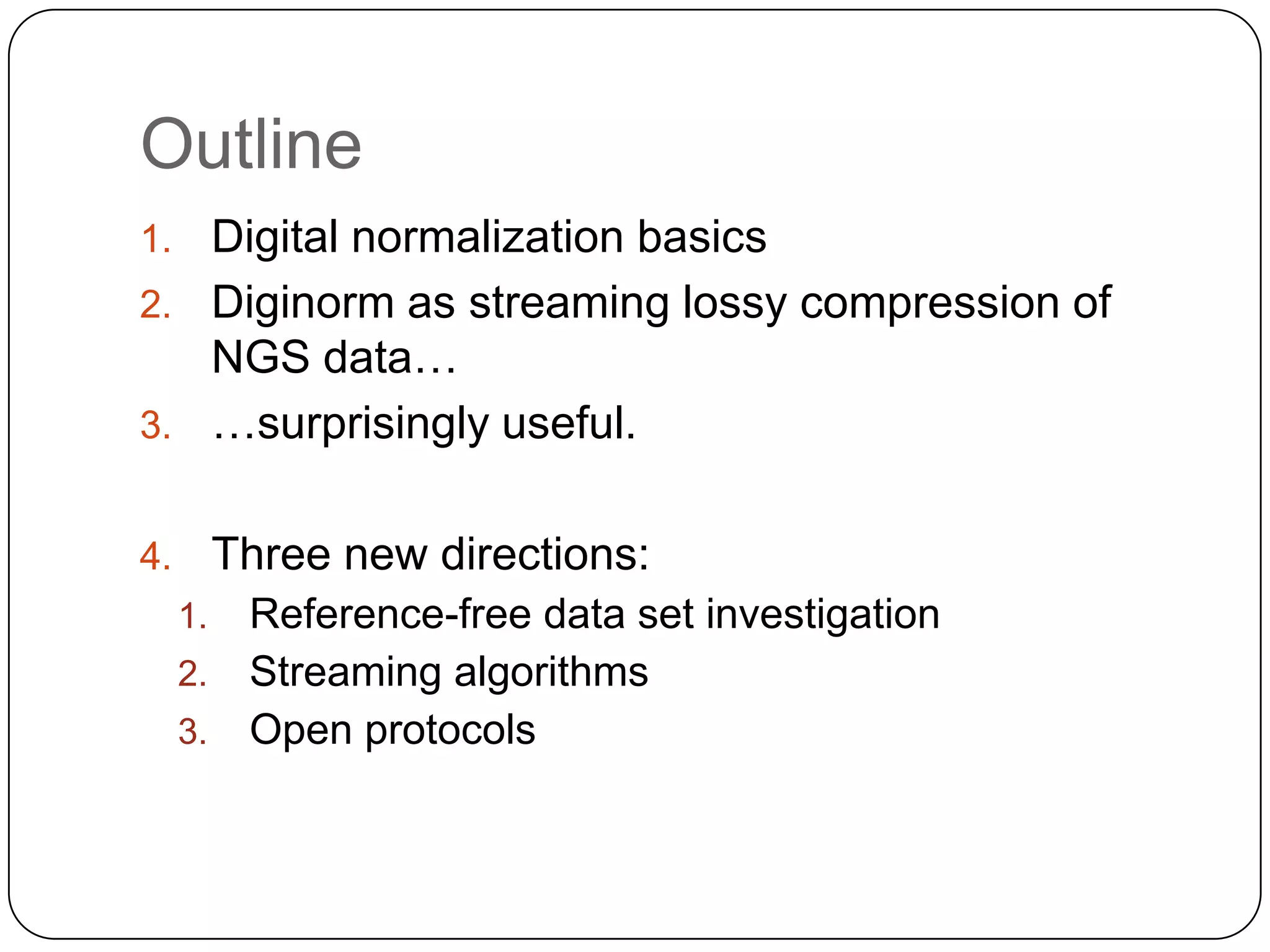 Outline
Digital normalization basics
2. Diginorm as streaming lossy compression of
NGS data…
3. …surprisingly useful.
1.

Three new directions:

4.

Reference-free data set investigation
2. Streaming algorithms
3. Open protocols
1.

 