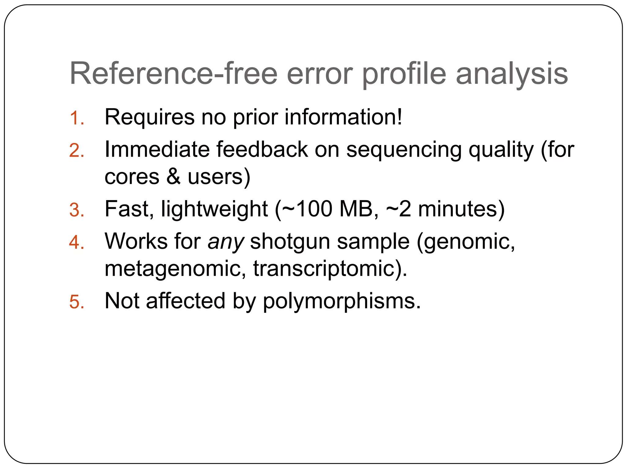 Reference-free error profile analysis
1.
2.
3.
4.
5.

Requires no prior information!
Immediate feedback on sequencing quality (for
cores & users)
Fast, lightweight (~100 MB, ~2 minutes)
Works for any shotgun sample (genomic,
metagenomic, transcriptomic).
Not affected by polymorphisms.

 