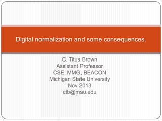 Digital normalization and some consequences.
C. Titus Brown
Assistant Professor
CSE, MMG, BEACON
Michigan State University
Nov 2013
ctb@msu.edu

 