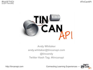 #TinCanAPI




                               Andy Whitaker
                       andy.whitaker@tincanapi.com
                                 @tincandy
                        Twitter Hash Tag: #tincanapi


http://tincanapi.com                 Connecting Learning Experiences —
 