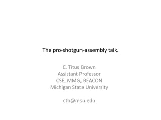 C. Titus Brown
Assistant Professor
CSE, MMG, BEACON
Michigan State University
ctb@msu.edu
The pro-shotgun-assembly talk.
 