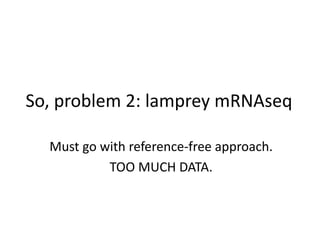 So, problem 2: lamprey mRNAseq
Must go with reference-free approach.
TOO MUCH DATA.
 