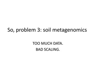 So, problem 3: soil metagenomics
TOO MUCH DATA.
BAD SCALING.
 