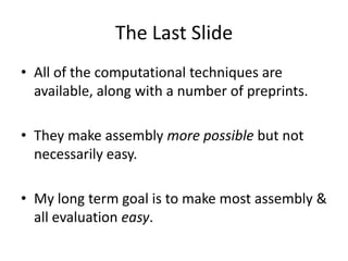 The Last Slide
• All of the computational techniques are
available, along with a number of preprints.
• They make assembly more possible but not
necessarily easy.
• My long term goal is to make most assembly &
all evaluation easy.
 