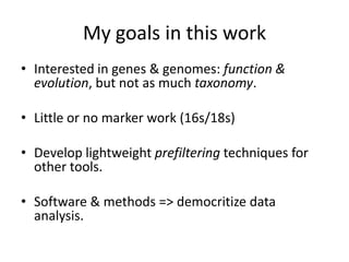 My goals in this work
• Interested in genes & genomes: function &
evolution, but not as much taxonomy.
• Little or no marker work (16s/18s)
• Develop lightweight prefiltering techniques for
other tools.
• Software & methods => democritize data
analysis.
 