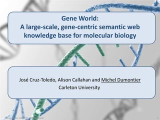 José Cruz-Toledo, Alison Callahan and Michel Dumontier
Carleton University
Gene World:
A large-scale, gene-centric semantic web
knowledge base for molecular biology
Dumontier::ORE 2013:Gene World 1
 