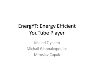 EnergYT: Energy Efficient
YouTube Player
Khaled Ziyaeen
Michail Giannakopoulos
Miroslav Cupak
 