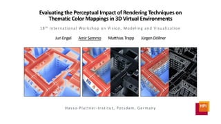 Evaluating the Perceptual Impact of Rendering Techniques on
Thematic Color Mappings in 3D Virtual Environments
18th International Workshop on Vision, Modeling and Visualization
Juri Engel Amir Semmo Matthias Trapp Jürgen Döllner
Hasso-Plattner-Institut, Potsdam, Germany
 