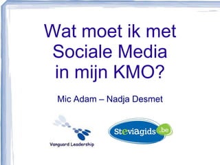 Wat moet ik met
Sociale Media
 in mijn KMO?
 Mic Adam – Nadja Desmet
 