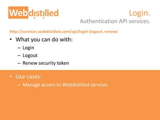 http://services.webdistilled.com/api/login (logout, renew)
• What you can do with:
– Login
– Logout
– Renew security token
• Use cases:
– Manage access to Webdistilled services
Authentication API services.
Login.
 