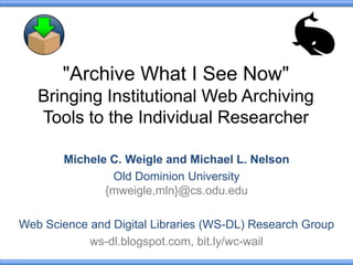 "Archive What I See Now"
Bringing Institutional Web Archiving
Tools to the Individual Researcher
Michele C. Weigle and Michael L. Nelson
Old Dominion University
{mweigle,mln}@cs.odu.edu
Web Science and Digital Libraries (WS-DL) Research Group
ws-dl.blogspot.com, bit.ly/wc-wail
 