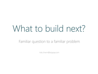 Familiar question to a familiar problem
kok.chiann@ezypay.com
What to build next?
 