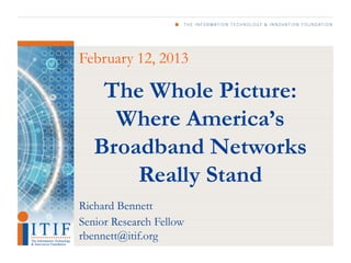 February 12, 2013

    The Whole Picture:
     Where America’s
   Broadband Networks
       Really Stand
Richard Bennett
Senior Research Fellow
rbennett@itif.org
 
