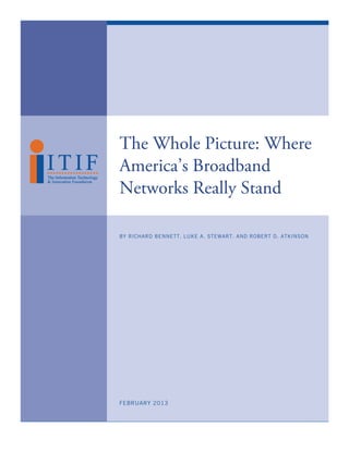 The Whole Picture: Where
America’s Broadband
Networks Really Stand

BY RICHARD BENNETT, LUKE A. STEWART, AND ROBERT D. ATKINSON




FEBRUARY 2013
 