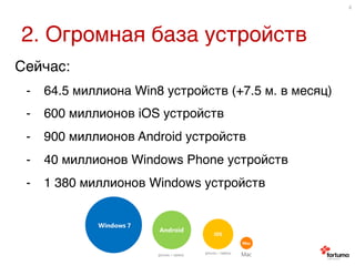 2. Огромная база устройств9
4
Сейчас:9
-  64.5 миллиона Win8 устройств (+7.5 м. в месяц)9
-  600 миллионов iOS устройств9
-  900 миллионов Android устройств9
-  40 миллионов Windows Phone устройств9
-  1 380 миллионов Windows устройств9
 
