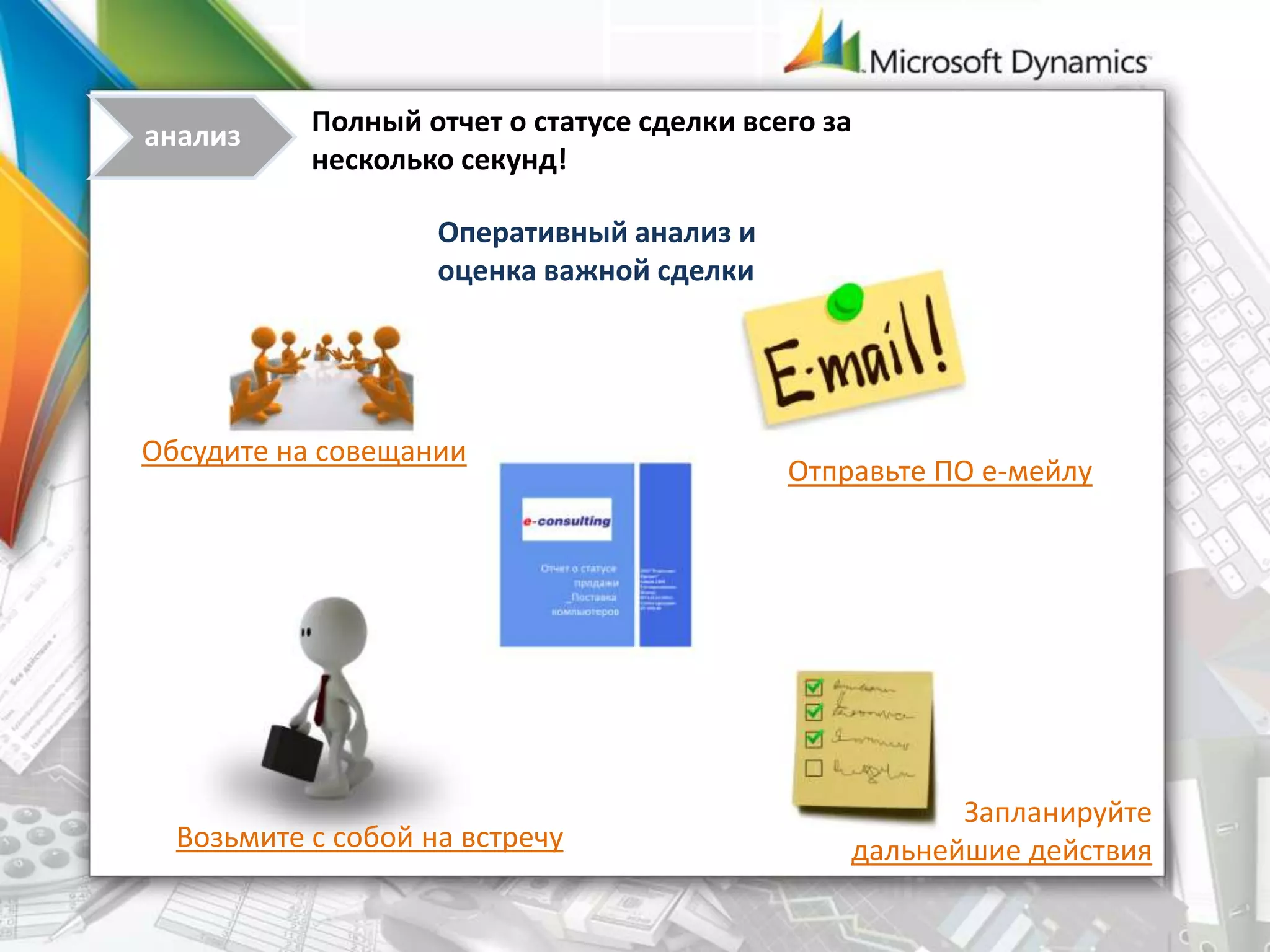 Оперативный анализ и
оценка важной сделки
Отправьте ПО е-мейлу
Полный отчет о статусе сделки всего за
несколько секунд!
Обсудите на совещании
Запланируйте
дальнейшие действияВозьмите с собой на встречу
анализ
 