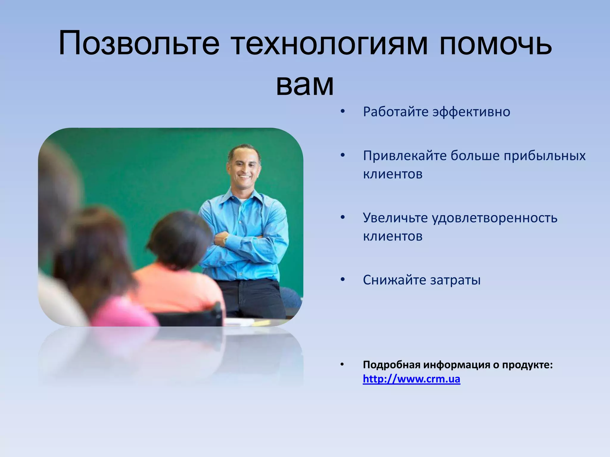 Позвольте технологиям помочь
вам
• Работайте эффективно
• Привлекайте больше прибыльных
клиентов
• Увеличьте удовлетворенность
клиентов
• Снижайте затраты
• Подробная информация о продукте:
http://www.crm.ua
 