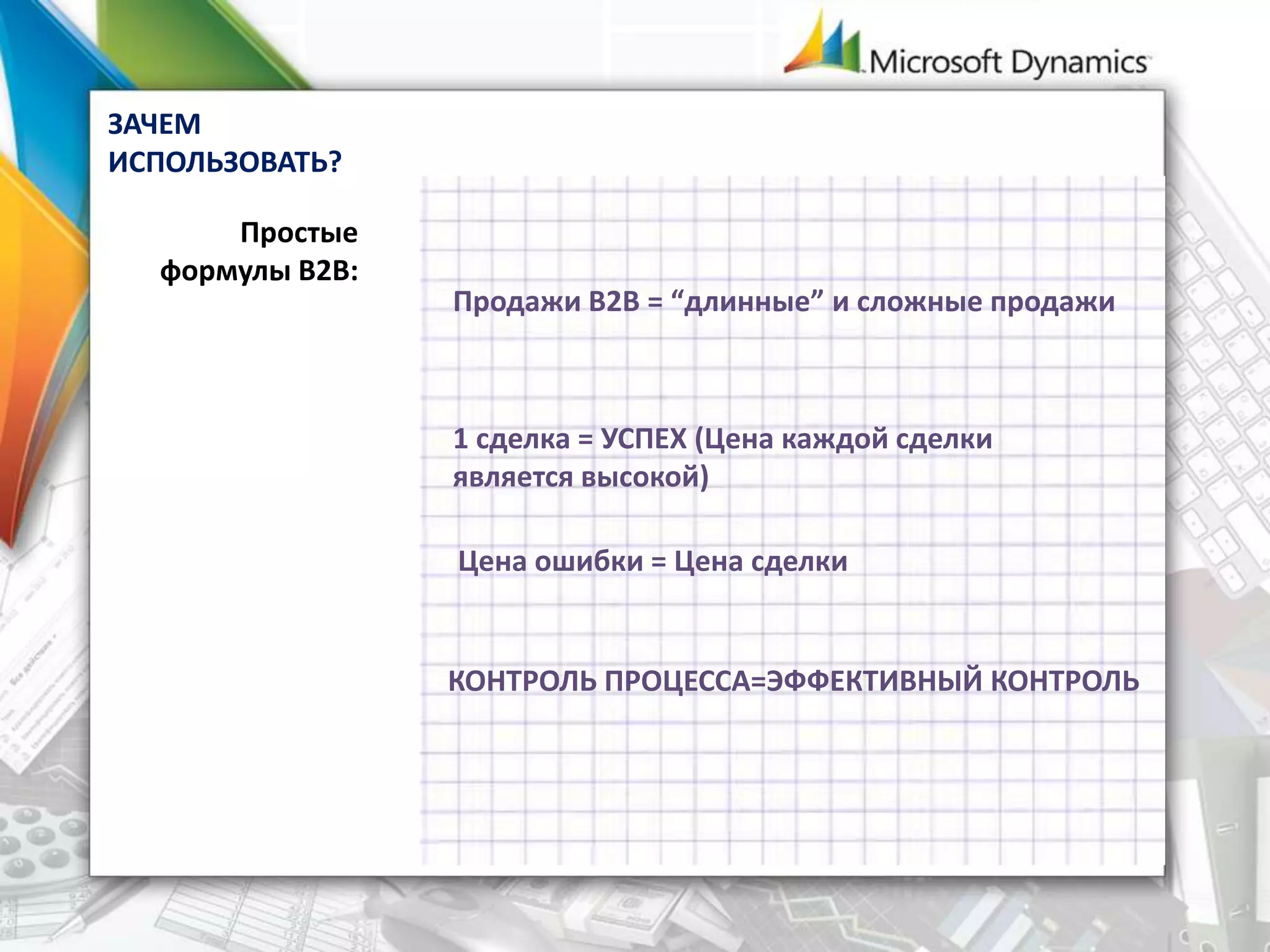 Продажи В2В = “длинные” и сложные продажи
Простые
формулы В2В:
1 сделка = УСПЕХ (Цена каждой сделки
является высокой)
КОНТРОЛЬ ПРОЦЕССА=ЭФФЕКТИВНЫЙ КОНТРОЛЬ
ЗАЧЕМ
ИСПОЛЬЗОВАТЬ?
Цена ошибки = Цена сделки
 