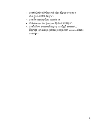 8
 មសំ ប់ គប់បុគលិកចំេ ះ រប៉នប៉ងចង់បំ ញ  ឬលុបេមេ គ  
េ យ ន រ ត់ែចង  ពីអង រ។
 មេបីក  files េ យពុំ ន  scan មុន។
 ម download files ឬ program ពី បភពែដលមិន ល់។
 មដំេណី រ រ  programs ែដលអក នរកេឃីញពី  diskettes/CD
ជុំវ ិញកែនង  េធី ររបស់អក   បសិនេបីអកមិន កដ programs ំងេ ះ  
របស់អក។
 