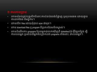២   រ ម ម
• មសំ ប់ គប់បុគលិកចំេ ះ រប៉នប៉ងចង់បំ ញ  ឬលុបេមេ គ  េ យ ន
រ ត់ែចង  ពីអង រ។
• មេបក  files េ យពុំ ន  scan មុន។
• ម  download files ឬ program ពី បភពែដលមិន ល់។
• មដំេណ រ រ  programs ែដលអក នរកេឃញពី  diskettes/CD ជុំវិញកែនង  េធ
ររបស់អក   បសិនេបអកមិន កដ programs ំងេ ះ   របស់អក។
 
