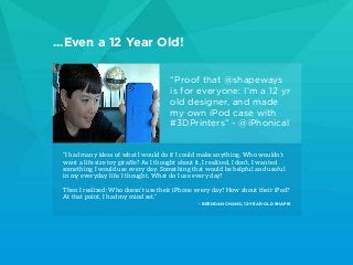 ...Even a 12 Year Old!
“Proof that @shapeways
is for everyone: I’m a 12 yr
old designer, and made
my own iPod case with
#3...