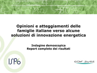 Opinioni e atteggiamenti delle
famiglie italiane verso alcune
soluzioni di innovazione energetica
Indagine demoscopica
Report completo dei risultati
 