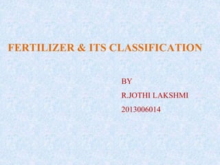 FERTILIZER & ITS CLASSIFICATION
BY
R.JOTHI LAKSHMI
2013006014
 