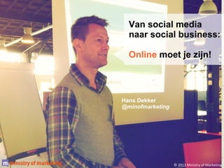 Van social media
naar social business:
Online moet je zijn!

Hans Dekker
@minofmarketing

© 2013 Ministry of Marketing

 