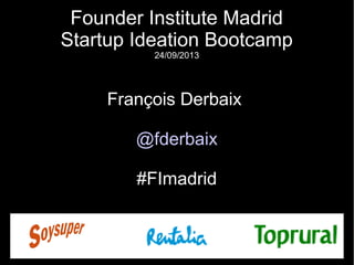 Founder Institute Madrid
Startup Ideation Bootcamp
24/09/2013
François Derbaix
@fderbaix
#FImadrid
 