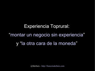 @fderbaix - http://francoisderbaix.com
Experiencia Toprural:
“montar un negocio sin experiencia”
y “la otra cara de la mon...