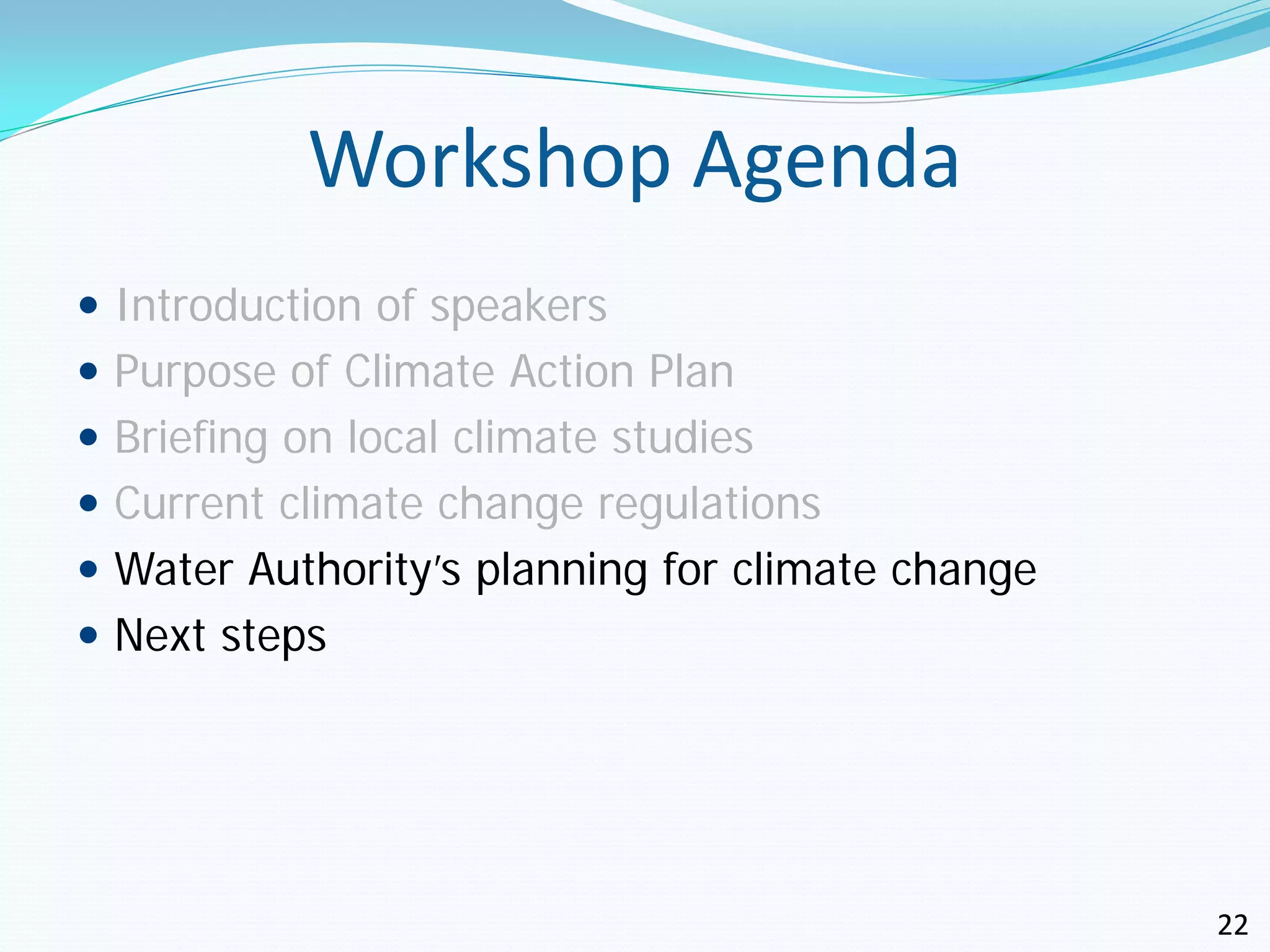 Workshop Agenda
 Introduction of speakers
 Purpose of Climate Action Plan
 Briefing on local climate studies
 Current climate change regulations
 Water Authority’s planning for climate change
 Next steps




                                                  22
 