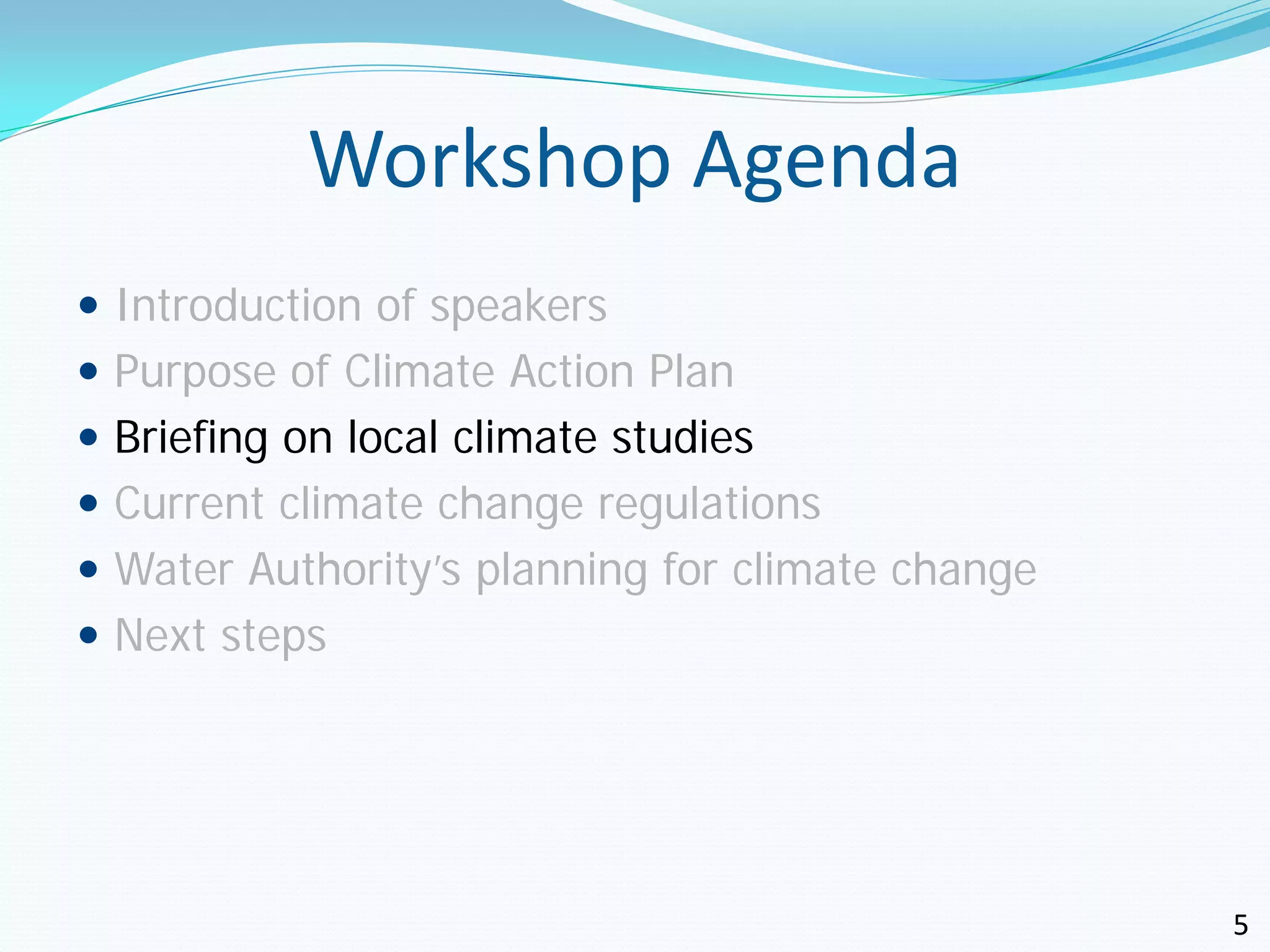 Workshop Agenda
 Introduction of speakers
 Purpose of Climate Action Plan
 Briefing on local climate studies
 Current climate change regulations
 Water Authority’s planning for climate change
 Next steps




                                                  5
 