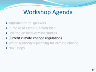 Workshop Agenda
 Introduction of speakers
 Purpose of Climate Action Plan
 Briefing on local climate studies
 Current climate change regulations
 Water Authority’s planning for climate change
 Next steps




                                                  17
 