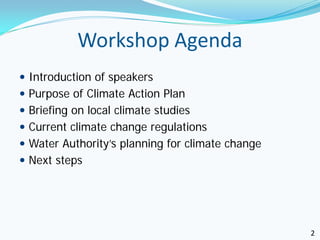 Workshop Agenda
 Introduction of speakers
 Purpose of Climate Action Plan
 Briefing on local climate studies
 Current climate change regulations
 Water Authority’s planning for climate change
 Next steps




                                                  2
 
