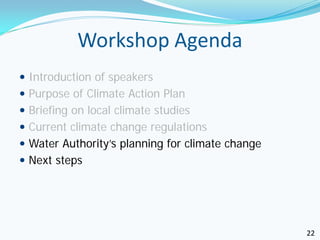 Workshop Agenda
 Introduction of speakers
 Purpose of Climate Action Plan
 Briefing on local climate studies
 Current climate change regulations
 Water Authority’s planning for climate change
 Next steps




                                                  22
 