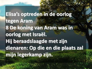 Elisa’s optreden in de oorlog
tegen Aram
8 De koning van Aram was in
oorlog met Israël.
Hij beraadslaagde met zijn
dienaren: Op die en die plaats zal
mijn legerkamp zijn.

 
