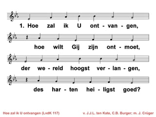 Hoe zal ik U ontvangen (LvdK 117)

v. J.J.L. ten Kate, C.B. Burger; m. J. Crüger

 