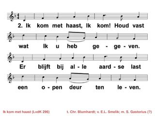 Ik kom met haast (LvdK 296)

t. Chr. Blumhardt; v. E.L. Smelik; m. S. Gastorius (?)

 