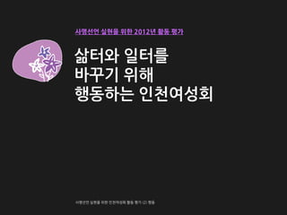 사명선언 실현을 위한 2012년 활동 평가



삶터와 일터를
바꾸기 위해
행동하는 인천여성회
 