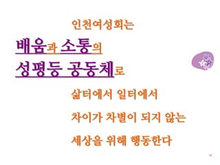 인천여성회는

배움과 소통의
성평등 공동체로
    삶터에서 일터에서

    차이가 차별이 되지 않는

    세상을 위해 행동한다
                    18
 