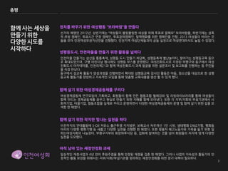 총평



함께 사는 세상을   정치를 바꾸기 위한 여성행동 “보라바람”을 만들다
            선거의 해였던 2012년. 상반기에는 “여성들이 블링블링한 세상을 위해 투표로 말해요” 보라바람을, 하반기에는 성폭
만들기 위한      력 추방 캠페인, 투표시간 연장 캠페인, 투표참여캠페인, 탈핵평화를 위한 캠페인을 진행, 2013 여성들이 바라는 것
다양한 시도를     들을 모아 인천여성유권자선언을 진행했다. 인천지역 여성단체들과의 공동 실천으로 여성연대의식도 높일 수 있었다.

시작하다
            성평등도시, 안전마을을 만들기 위한 활동을 넓히다
            안전마을 만들기는 삼산동 통통축제, 성평등 도시 만들기 좌담회, 성평등축제 별난놀이터, 찾아가는 성평등교육 등으
            로 확대되었으며, 구별 어린이날 행사에도 성평등 부스를 운영했다. 여성친화도시로 지정된 부평구와 동구에서 여성
            친화도시 아카데미를, 인천의제21과 함께 여성친화도시 과제 발굴을 위한 설문조사 및 보고회를 진행하는 등 주민들
            을 직접 만났다.
            동구에서 성교육 활동가 양성과정을 진행하면서 확대된 성평등교육 강사단 활동은 아동, 청소년을 대상으로 한 성평
            등교육 활동가를 양성하고 지속적인 모임을 통해 맞춤형 교육내용을 생산 할 수 있게 했다.



            함께 살기 위한 여성경제공동체를 꾸리다
            여성경제공동체 연구모임이 기획하고, 회원들이 함께 만든 협동조합 월례강좌 및 리빙라이브러리를 통해 여성들이
            함께 만드는 경제공동체를 꿈꾸고 현실로 만들기 위한 지혜를 함께 모아냈다. 또한 각 지부/지회와 부설기관에서 사
            회적기업, 마을기업, 협동조합을 실제로 꾸리고 운영하면서 다양한 여성경제공동체의 운영 및 함께 살기 위한 길을 모
            색한 한 해였다.


            함께 살기 위한 작지만 빛나는 실천을 하다
            이전까지의 연대활동에 S-Oil 저유소 출근투쟁 지지방문, 보육교사 처우개선 1인 시위, 생태평화 DMZ기행, 평화동
            아리의 다양한 평화기행 등 새롭고 다양한 실천을 진행한 한 해였다. 또한 쌍용차 해고노동자와 가족을 돕기 위한 일
            하는여성지회의 나눔장터, 부평구지부의 희망하루식당 등, 집회에 참여하는 것을 넘어 회원들의 처지에 맞게 다양한
            실천을 도모했다.


            아직 남아 있는 재정안정화 과제
            일상적인 재정사업과 4년 만의 후원주점을 통해 안정된 재정을 갖춘 한 해였다. 그러나 사업의 지속성과 활동가의 안
            정적인 활동 보장을 위해서는 지부/지회/부설기관을 망라하는 재정안정화를 위한 장기 대책이 필요하다.
 