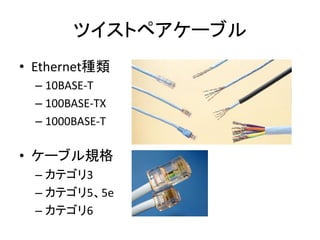 ツイストペアケーブル
• Ethernet種類
  – 10BASE-T
  – 100BASE-TX
  – 1000BASE-T

• ケーブル規格
  – カテゴリ3
  – カテゴリ5、5e
  – カテゴリ6
 