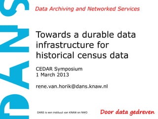Data Archiving and Networked Services




Towards a durable data
infrastructure for
historical census data
CEDAR Symposium
1 March 2013

rene.van.horik@dans.knaw.nl




DANS is een instituut van KNAW en NWO
 