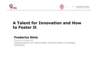 A Talent for Innovation and How
to Foster It
Frederico Dinis
[frederico.dinis@uc.pt]
Doutoramento em Governação, Conhecimento e Inovação
CES/FEUC
 